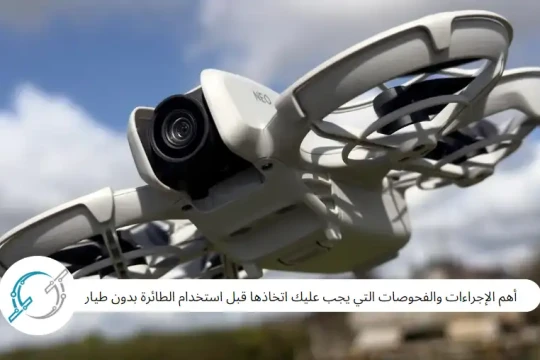 أهم الإجراءات والفحوصات التي يجب عليك اتخاذها قبل استخدام الطائرة بدون طيار