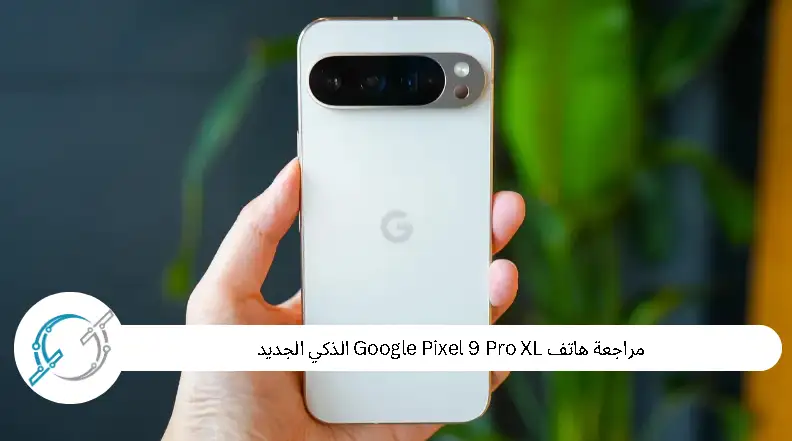 مراجعة هاتف Google Pixel 9 Pro XL الذكي الجديد