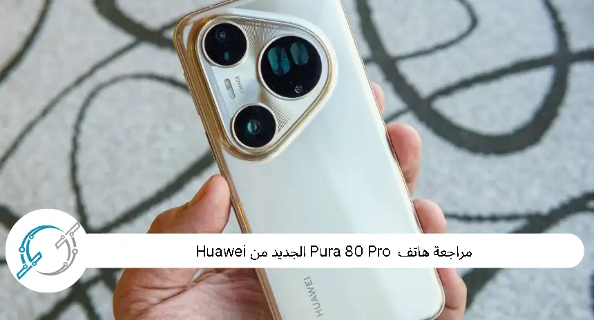 مراجعة هاتف  Pura 80 Pro الجديد من Huawei