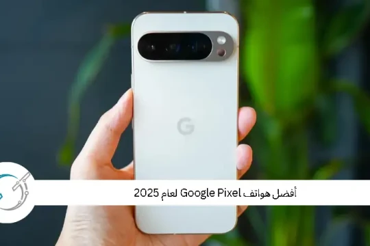 أفضل هواتف Google Pixel لعام 2025