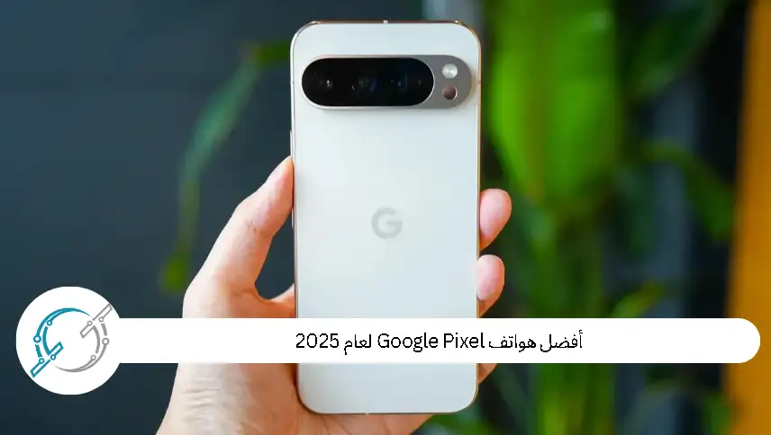 أفضل هواتف Google Pixel لعام 2025