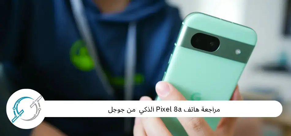 مراجعة هاتف Pixel 8a الذكي  من جوجل